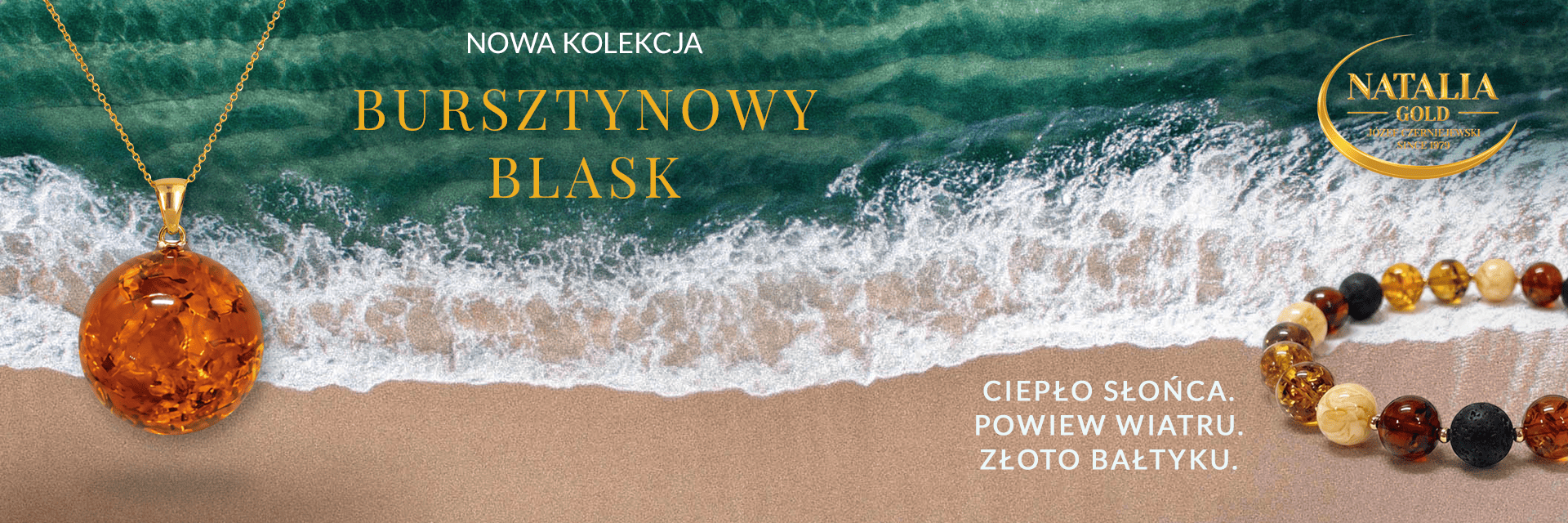 Grafika promująca nową kolekcję biżuterii „Bursztynowy Blask” marki Natalia Gold. Na tle turkusowego morza i piaszczystej plaży znajdują się dwa bursztynowe elementy biżuterii: po lewej duży bursztynowy wisior na złotym łańcuszku, a po prawej bransoletka z bursztynów w różnych odcieniach, czarnych kamieni i złotych elementów. W górnej części widoczne jest logo Natalia Gold oraz napis „Nowa kolekcja Bursztynowy Blask”. W lewym dolnym rogu znajduje się hasło: „Ciepło słońca. Powiew wiatru. Złoto Bałtyku.”